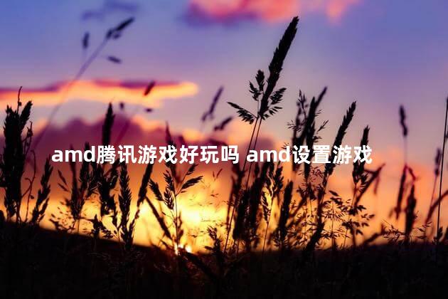 amd腾讯游戏好玩吗 amd设置游戏高性能